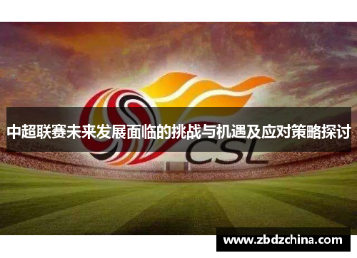 中超联赛未来发展面临的挑战与机遇及应对策略探讨