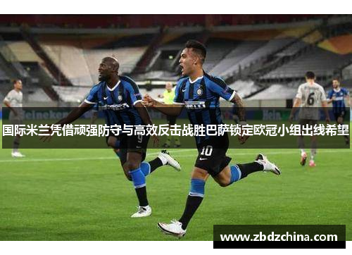 国际米兰凭借顽强防守与高效反击战胜巴萨锁定欧冠小组出线希望