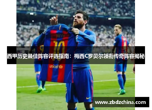 西甲历史最佳阵容评选指南：梅西C罗贝尔领衔传奇阵容揭秘