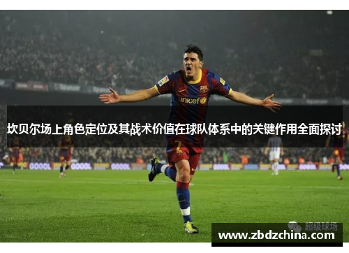 坎贝尔场上角色定位及其战术价值在球队体系中的关键作用全面探讨