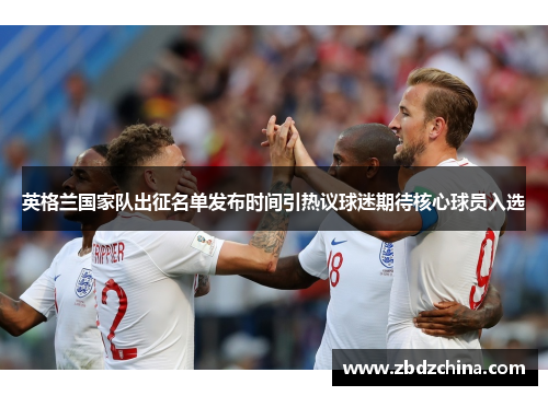 英格兰国家队出征名单发布时间引热议球迷期待核心球员入选