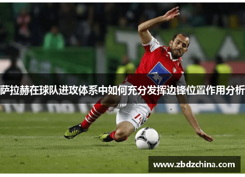 萨拉赫在球队进攻体系中如何充分发挥边锋位置作用分析
