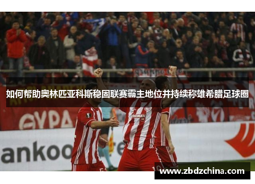 如何帮助奥林匹亚科斯稳固联赛霸主地位并持续称雄希腊足球圈