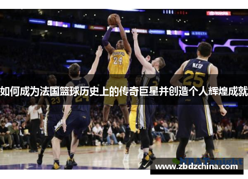 如何成为法国篮球历史上的传奇巨星并创造个人辉煌成就